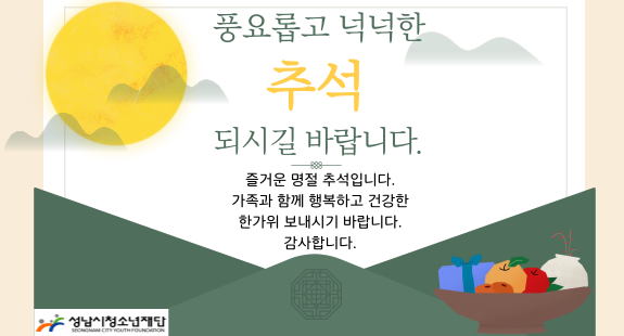 풍요롭고 넉넉한 추석 되시길 바랍니다. 즐거운 명절 추석입니다. 가족과 함께 행복하고 건강한 한가위 보내시기 바랍니다. 감사합니다. 성남시청소년재단